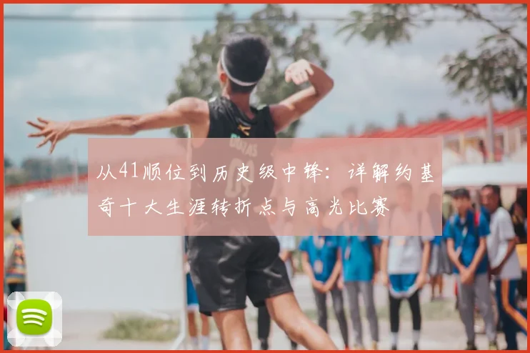 从41顺位到历史级中锋:详解约基奇十大生涯转折点与高光比赛