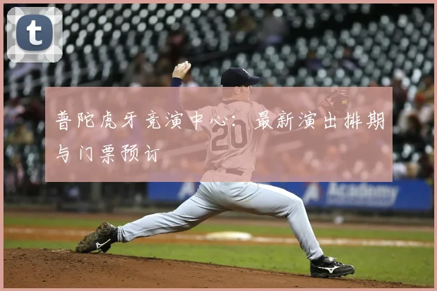 普陀虎牙竞演中心:最新演出排期与门票预订