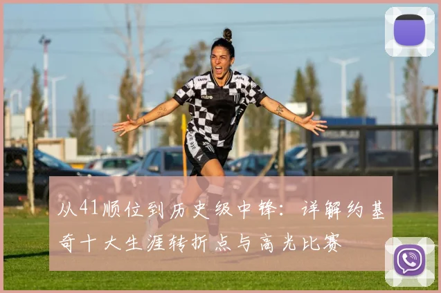 从41顺位到历史级中锋：详解约基奇十大生涯转折点与高光比赛
