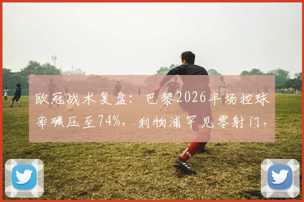 欧冠战术复盘:巴黎2026半场控球率碾压至74%,利物浦罕见零射门,中场失控症结何在?
