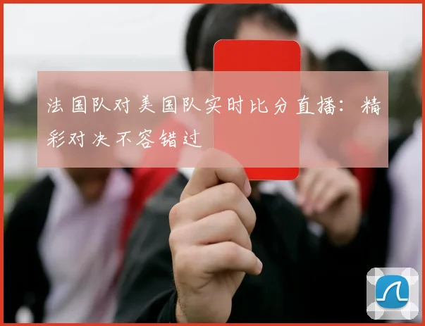 法国队对美国队实时比分直播：精彩对决不容错过