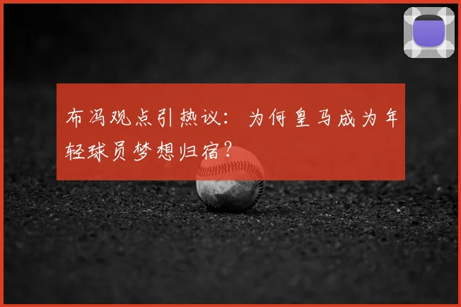 布冯观点引热议:为何皇马成为年轻球员梦想归宿?