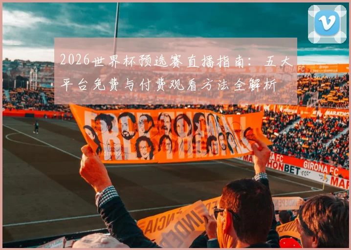 2026世界杯预选赛直播指南:五大平台免费与付费观看方法全解析