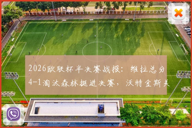 2026欧联杯半决赛战报:维拉总分4-1淘汰森林挺进决赛,沃特金斯关键传射,麦金梅开二度全解析