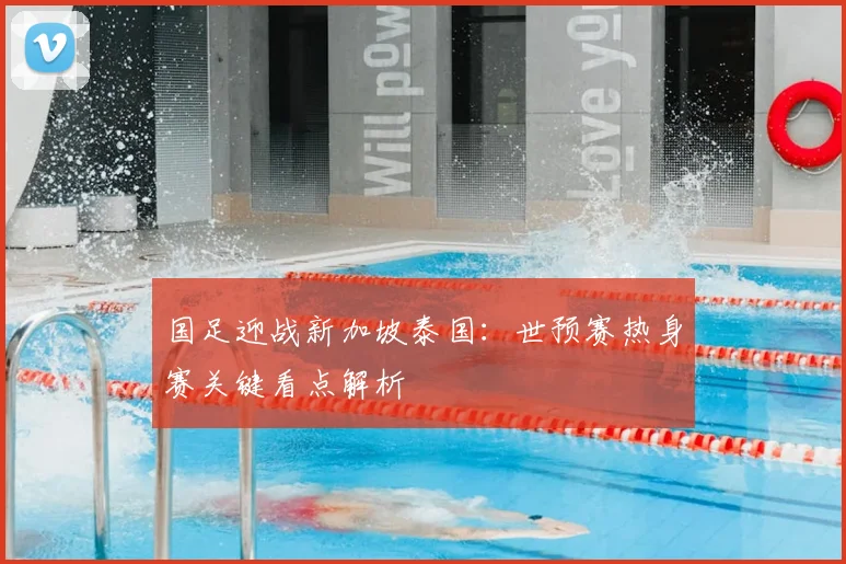 国足迎战新加坡泰国:世预赛热身赛关键看点解析