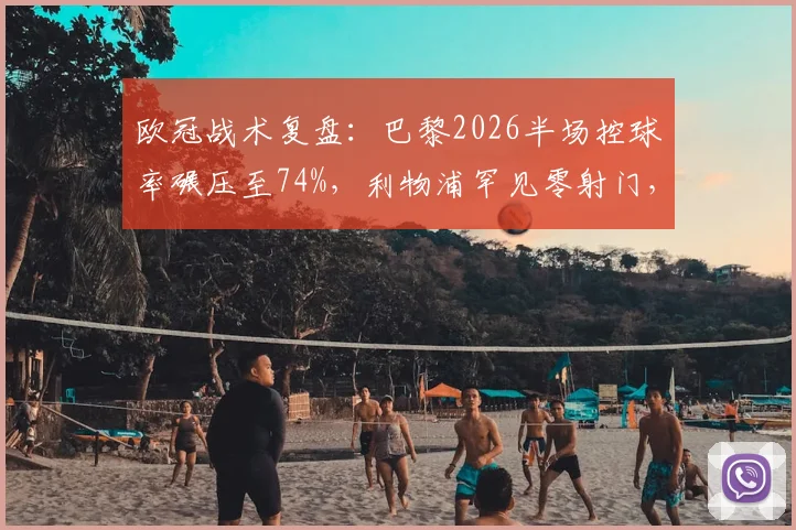 欧冠战术复盘:巴黎2026半场控球率碾压至74%,利物浦罕见零射门,中场失控症结何在?
