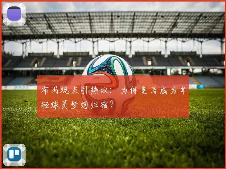 布冯观点引热议：为何皇马成为年轻球员梦想归宿？