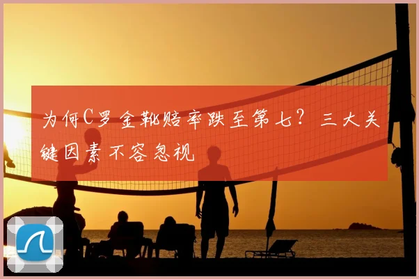 为何C罗金靴赔率跌至第七?三大关键因素不容忽视