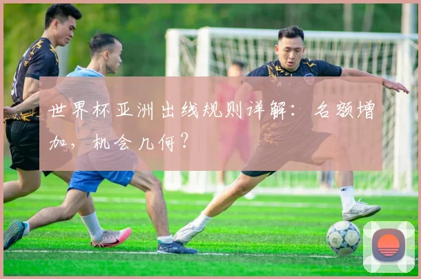 世界杯亚洲出线规则详解:名额增加,机会几何?