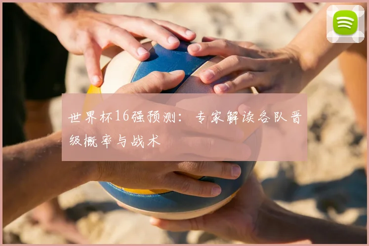 世界杯16强预测:专家解读各队晋级概率与战术