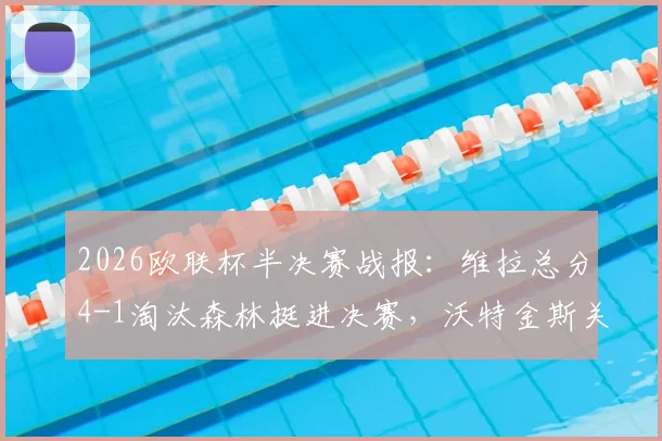 2026欧联杯半决赛战报:维拉总分4-1淘汰森林挺进决赛,沃特金斯关键传射,麦金梅开二度全解析