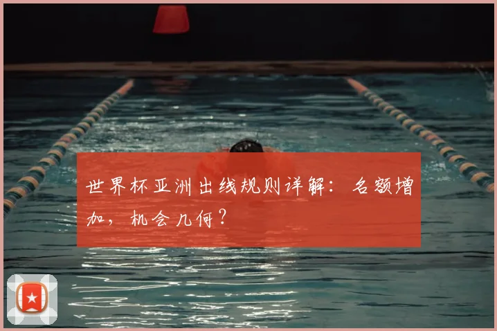 世界杯亚洲出线规则详解:名额增加,机会几何?