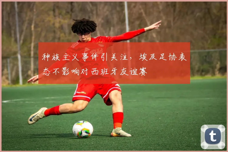 种族主义事件引关注,埃及足协表态不影响对西班牙友谊赛
